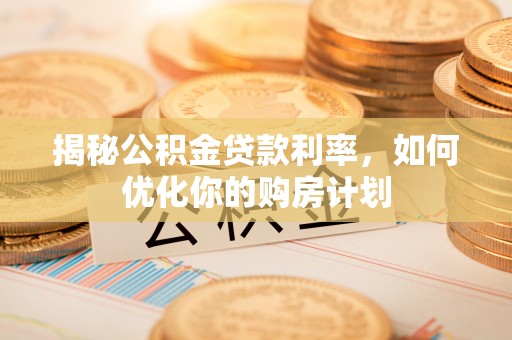 长丰揭秘公积金贷款利率，如何优化你的购房计划