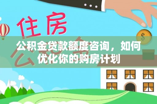 长丰公积金贷款额度咨询，如何优化你的购房计划