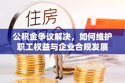 长丰公积金争议解决，如何维护职工权益与企业合规发展