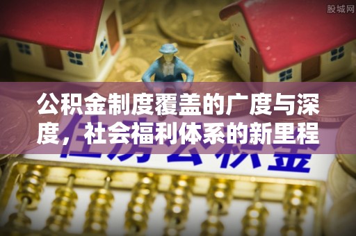 长丰公积金制度覆盖的广度与深度，社会福利体系的新里程碑