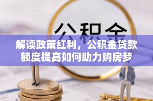 长丰解读政策红利，公积金贷款额度提高如何助力购房梦