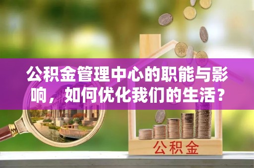 长丰公积金管理中心的职能与影响，如何优化我们的生活？
