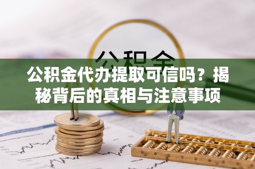 长丰公积金代办提取可信吗？揭秘背后的真相与注意事项