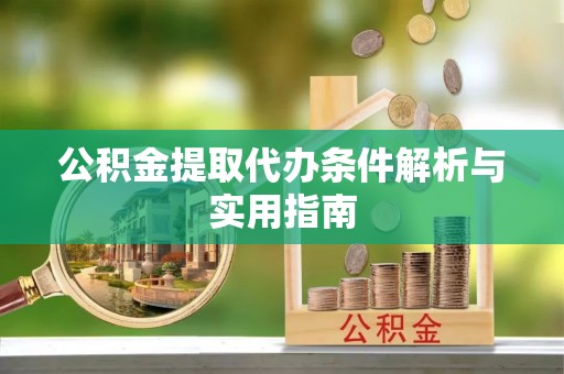 长丰公积金提取代办条件解析与实用指南