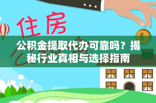长丰公积金提取代办可靠吗？揭秘行业真相与选择指南