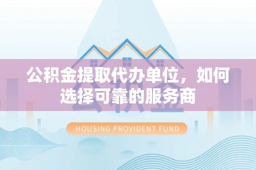 长丰公积金提取代办单位，如何选择可靠的服务商
