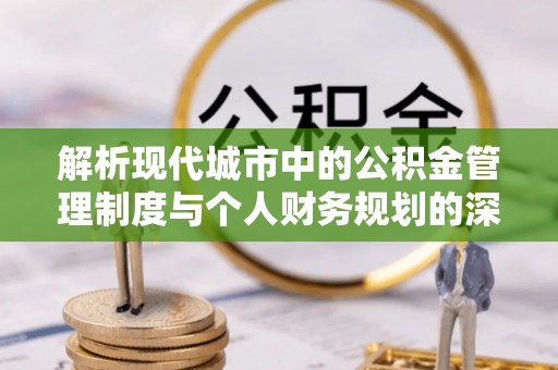 长丰解析现代城市中的公积金管理制度与个人财务规划的深度关联