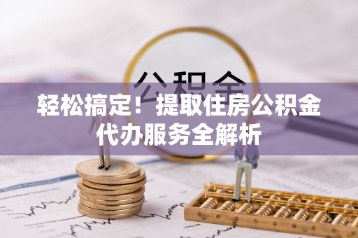 长丰轻松搞定！提取住房公积金代办服务全解析
