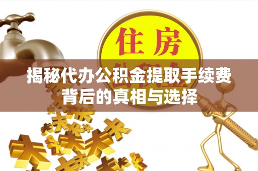 长丰揭秘代办公积金提取手续费背后的真相与选择