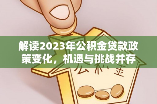 长丰解读2023年公积金贷款政策变化，机遇与挑战并存