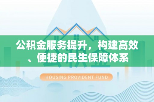 长丰公积金服务提升，构建高效、便捷的民生保障体系