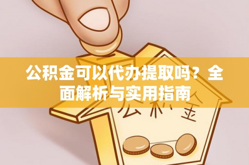 长丰公积金可以代办提取吗？全面解析与实用指南