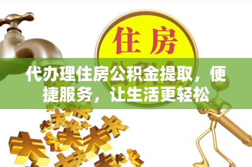 长丰代办理住房公积金提取，便捷服务，让生活更轻松