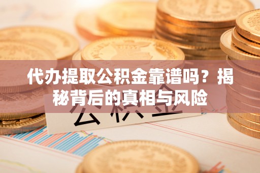 长丰代办提取公积金靠谱吗？揭秘背后的真相与风险