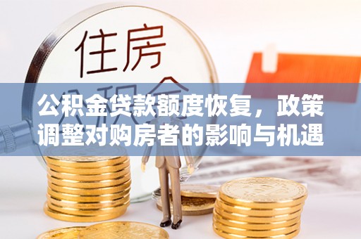 长丰公积金贷款额度恢复，政策调整对购房者的影响与机遇