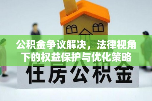 长丰公积金争议解决，法律视角下的权益保护与优化策略