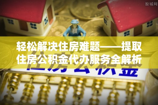 长丰轻松解决住房难题——提取住房公积金代办服务全解析