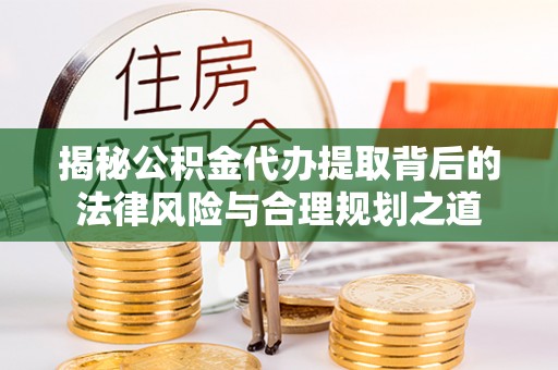 长丰揭秘公积金代办提取背后的法律风险与合理规划之道