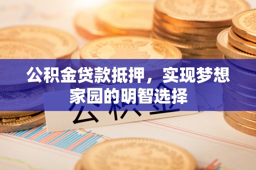 长丰公积金贷款抵押，实现梦想家园的明智选择
