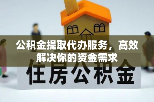 长丰公积金提取代办服务，高效解决你的资金需求