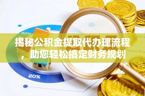 长丰揭秘公积金提取代办理流程，助您轻松搞定财务规划
