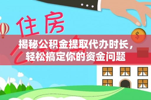 长丰揭秘公积金提取代办时长，轻松搞定你的资金问题