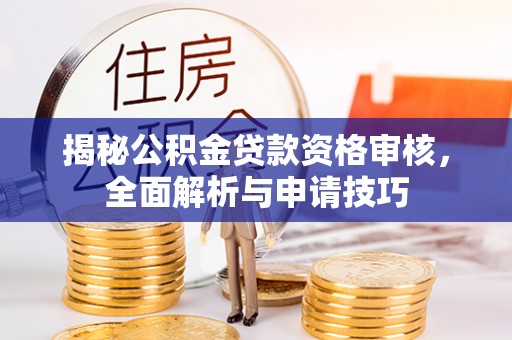 长丰揭秘公积金贷款资格审核，全面解析与申请技巧
