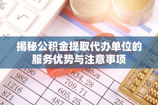 长丰揭秘公积金提取代办单位的服务优势与注意事项