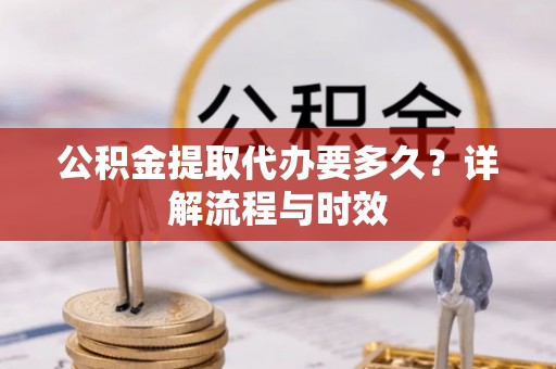 长丰公积金提取代办要多久？详解流程与时效