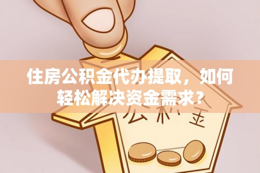 长丰住房公积金代办提取，如何轻松解决资金需求？