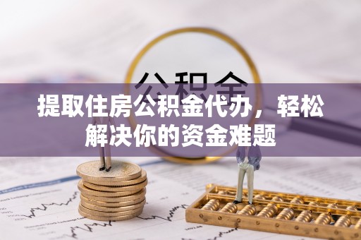 长丰提取住房公积金代办，轻松解决你的资金难题