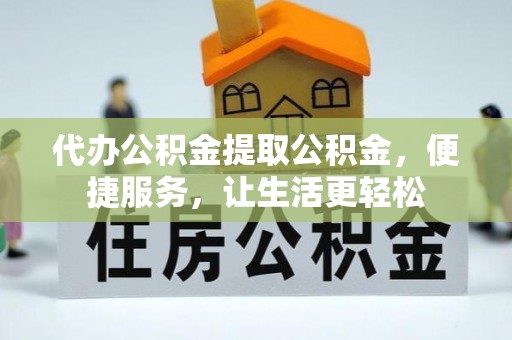 长丰代办公积金提取公积金，便捷服务，让生活更轻松