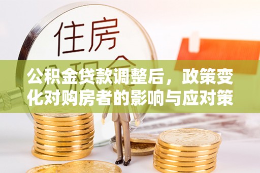 长丰公积金贷款调整后，政策变化对购房者的影响与应对策略