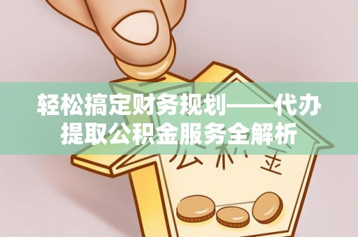 长丰轻松搞定财务规划——代办提取公积金服务全解析