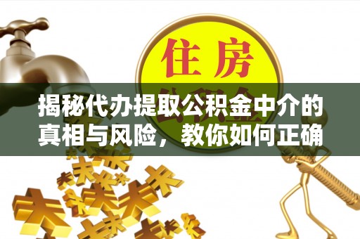 长丰揭秘代办提取公积金中介的真相与风险，教你如何正确操作
