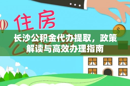 长丰长沙公积金代办提取，政策解读与高效办理指南