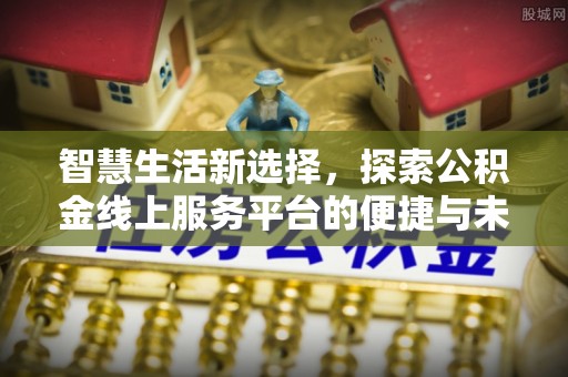 长丰智慧生活新选择，探索公积金线上服务平台的便捷与未来