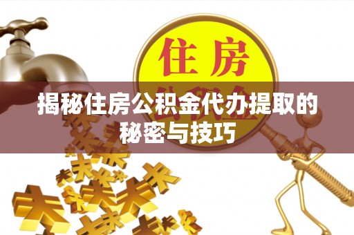 长丰揭秘住房公积金代办提取的秘密与技巧