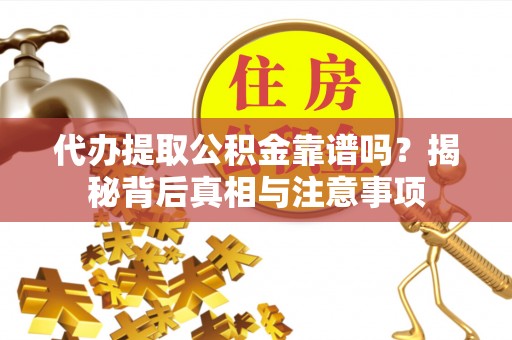 长丰代办提取公积金靠谱吗？揭秘背后真相与注意事项