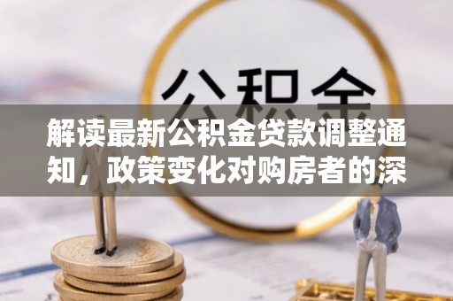 长丰解读最新公积金贷款调整通知，政策变化对购房者的深远影响