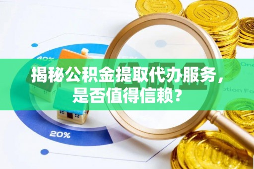 长丰揭秘公积金提取代办服务，是否值得信赖？