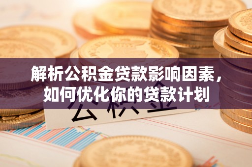 长丰解析公积金贷款影响因素，如何优化你的贷款计划