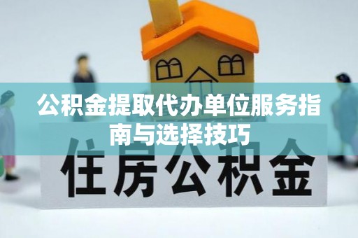 长丰公积金提取代办单位服务指南与选择技巧