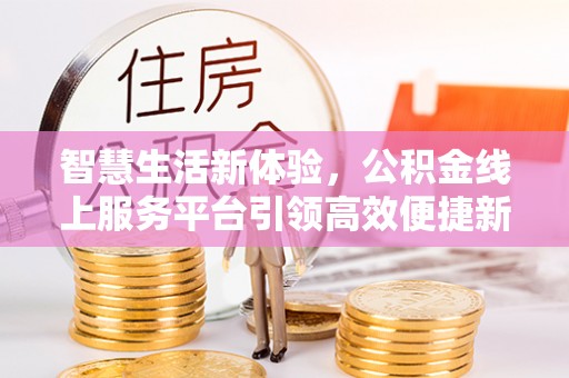 长丰智慧生活新体验，公积金线上服务平台引领高效便捷新时代