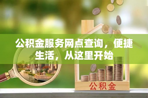 长丰公积金服务网点查询，便捷生活，从这里开始