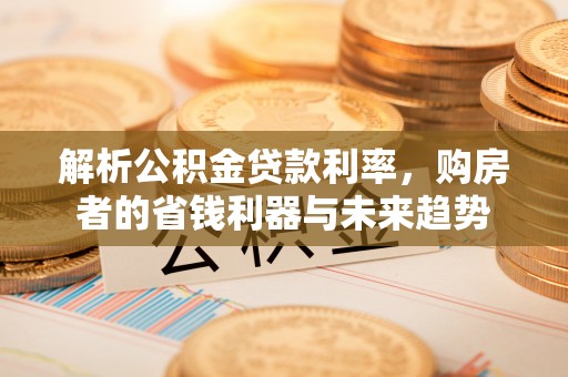 长丰解析公积金贷款利率，购房者的省钱利器与未来趋势