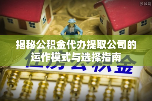 长丰揭秘公积金代办提取公司的运作模式与选择指南