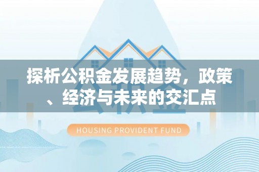 长丰探析公积金发展趋势，政策、经济与未来的交汇点
