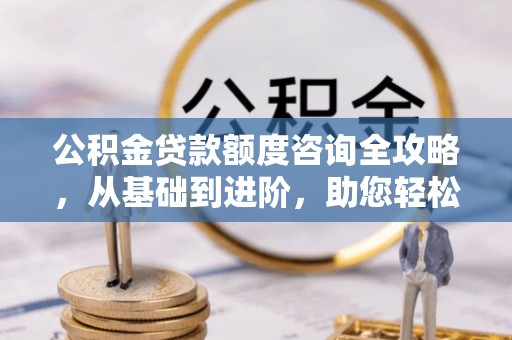 长丰公积金贷款额度咨询全攻略，从基础到进阶，助您轻松掌握关键要点