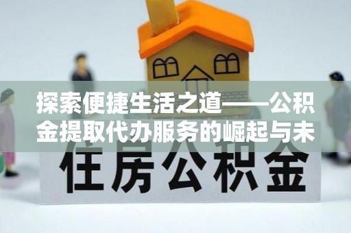 长丰探索便捷生活之道——公积金提取代办服务的崛起与未来